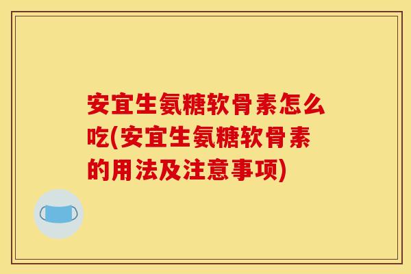 安宜生氨糖软骨素怎么吃(安宜生氨糖软骨素的用法及注意事项)