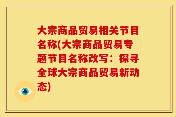 大宗商品贸易相关节目名称(大宗商品贸易专题节目名称改写：探寻全球大宗商品贸易新动态)