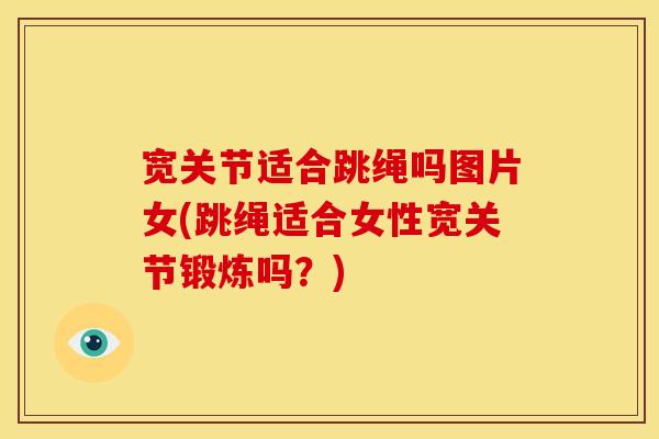 宽关节适合跳绳吗图片女(跳绳适合女性宽关节锻炼吗？)