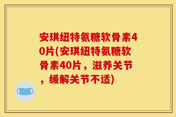 安琪纽特氨糖软骨素40片(安琪纽特氨糖软骨素40片，滋养关节，缓解关节不适)