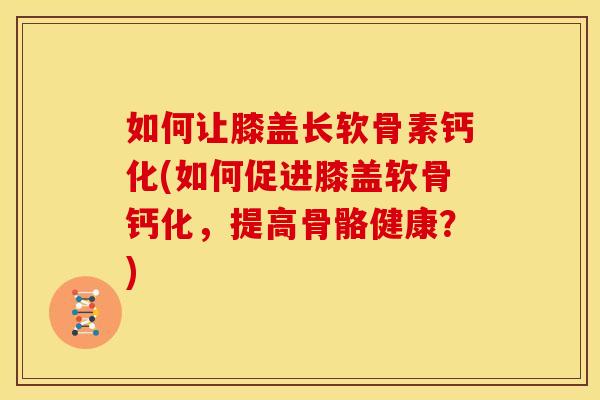 如何让膝盖长软骨素钙化(如何促进膝盖软骨钙化，提高骨骼健康？)
