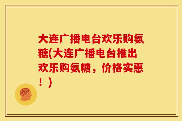 大连广播电台欢乐购氨糖(大连广播电台推出欢乐购氨糖，价格实惠！)