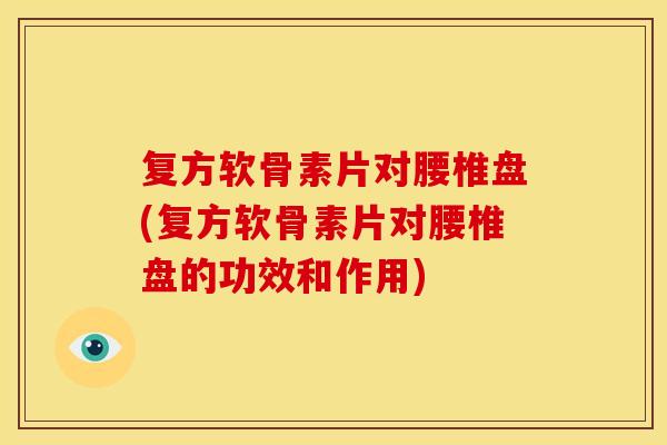 复方软骨素片对腰椎盘(复方软骨素片对腰椎盘的功效和作用)