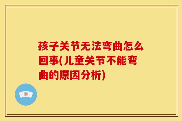 孩子关节无法弯曲怎么回事(儿童关节不能弯曲的原因分析)