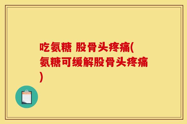 吃氨糖 股骨头疼痛(氨糖可缓解股骨头疼痛)