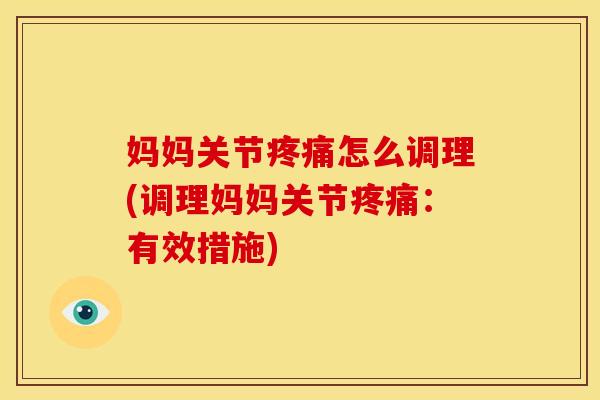 妈妈关节疼痛怎么调理(调理妈妈关节疼痛：有效措施)