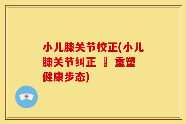 小儿膝关节校正(小儿膝关节纠正 – 重塑健康步态)