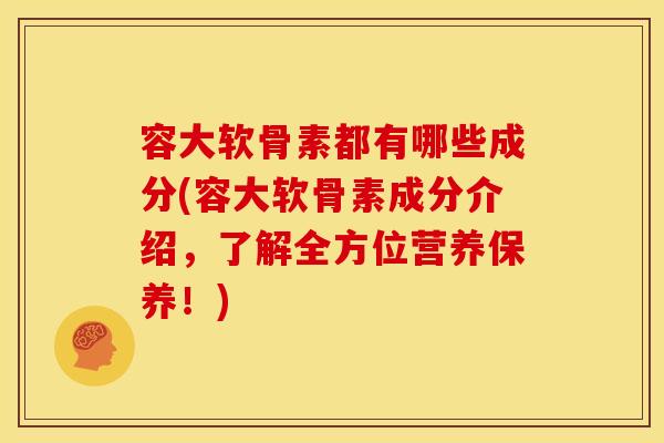 容大软骨素都有哪些成分(容大软骨素成分介绍，了解全方位营养保养！)