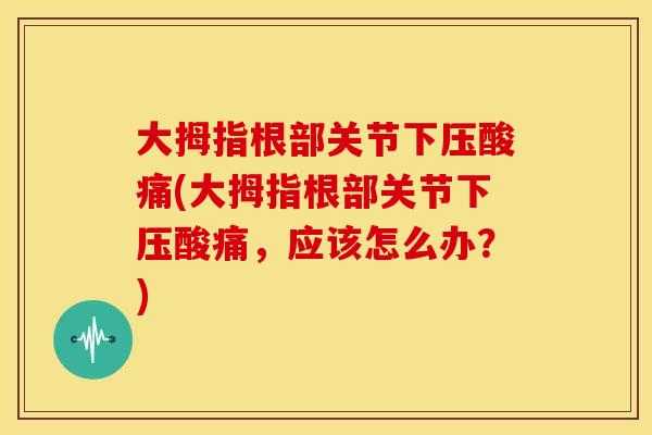 大拇指根部关节下压酸痛(大拇指根部关节下压酸痛，应该怎么办？)