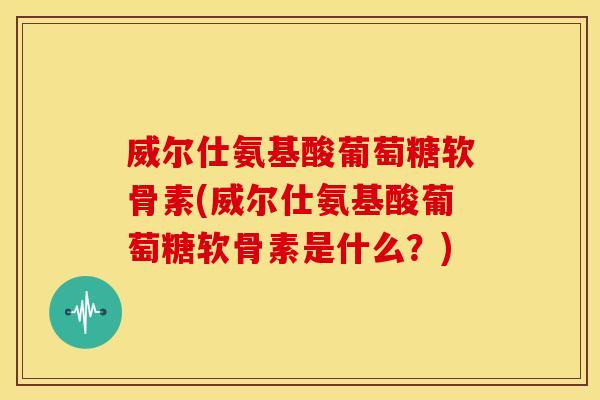 威尔仕氨基酸葡萄糖软骨素(威尔仕氨基酸葡萄糖软骨素是什么？)
