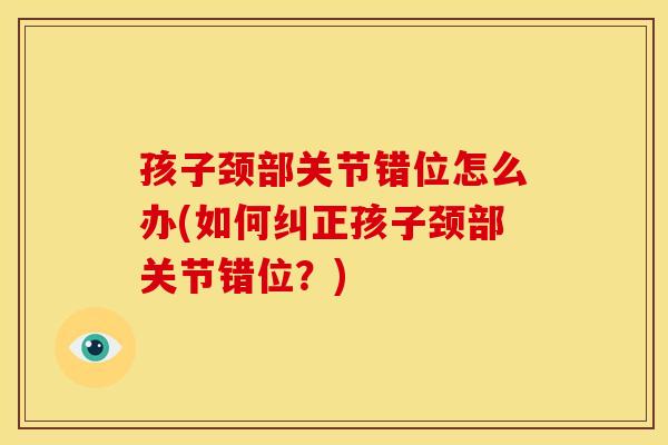 孩子颈部关节错位怎么办(如何纠正孩子颈部关节错位？)