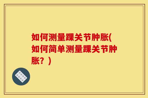 如何测量踝关节肿胀(如何简单测量踝关节肿胀？)