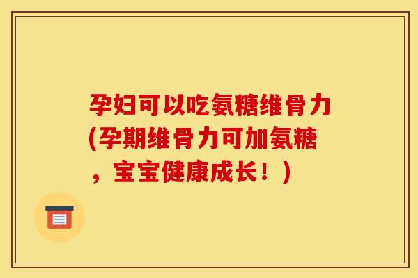 孕妇可以吃氨糖维骨力(孕期维骨力可加氨糖，宝宝健康成长！)