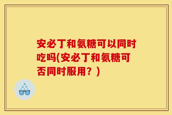 安必丁和氨糖可以同时吃吗(安必丁和氨糖可否同时服用？)