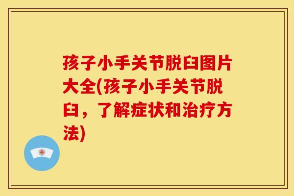 孩子小手关节脱臼图片大全(孩子小手关节脱臼，了解症状和治疗方法)