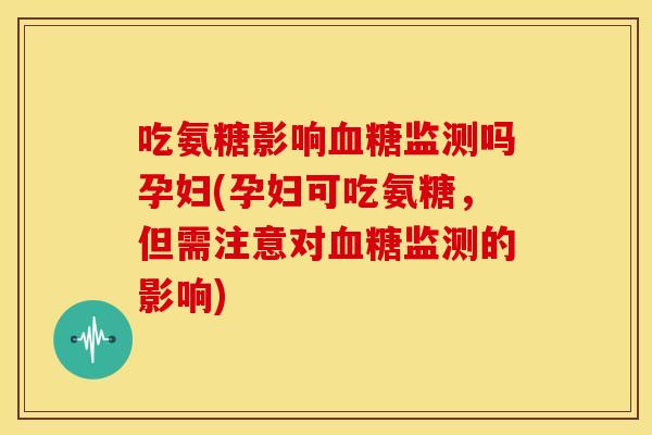 吃氨糖影响血糖监测吗孕妇(孕妇可吃氨糖，但需注意对血糖监测的影响)
