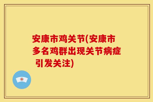 安康市鸡关节(安康市多名鸡群出现关节病症 引发关注)