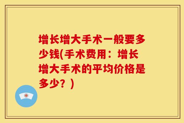 增长增大手术一般要多少钱(手术费用：增长增大手术的平均价格是多少？)