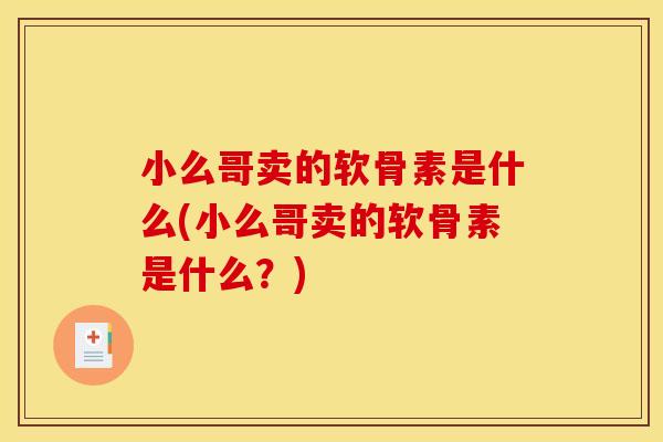 小么哥卖的软骨素是什么(小么哥卖的软骨素是什么？)