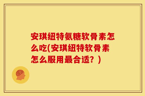 安琪纽特氨糖软骨素怎么吃(安琪纽特软骨素怎么服用最合适？)