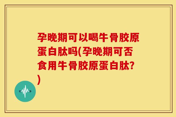 孕晚期可以喝牛骨胶原蛋白肽吗(孕晚期可否食用牛骨胶原蛋白肽？)