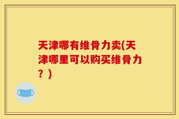 天津哪有维骨力卖(天津哪里可以购买维骨力？)