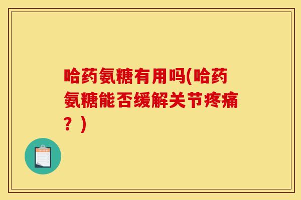 哈药氨糖有用吗(哈药氨糖能否缓解关节疼痛？)