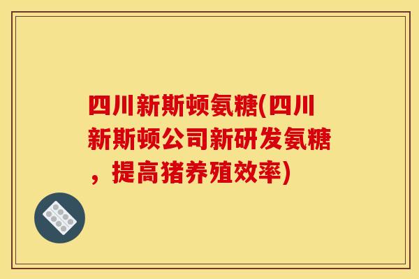 四川新斯顿氨糖(四川新斯顿公司新研发氨糖，提高猪养殖效率)