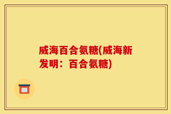 威海百合氨糖(威海新发明：百合氨糖)