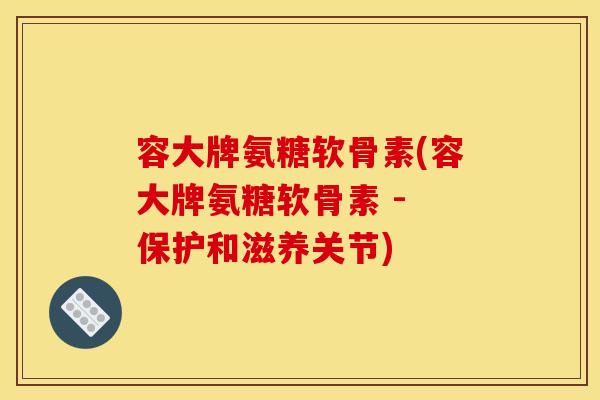 容大牌氨糖软骨素(容大牌氨糖软骨素 - 保护和滋养关节)