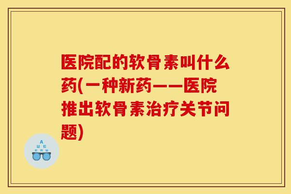 医院配的软骨素叫什么药(一种新药——医院推出软骨素治疗关节问题)