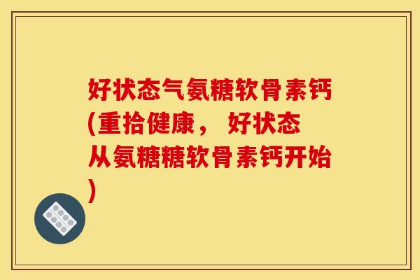 好状态气氨糖软骨素钙(重拾健康， 好状态从氨糖糖软骨素钙开始)