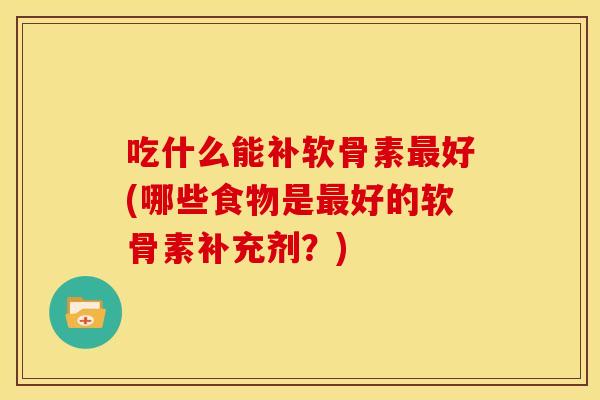 吃什么能补软骨素最好(哪些食物是最好的软骨素补充剂？)