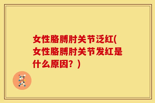 女性胳膊肘关节泛红(女性胳膊肘关节发红是什么原因？)