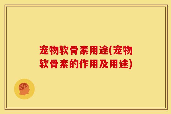 宠物软骨素用途(宠物软骨素的作用及用途)