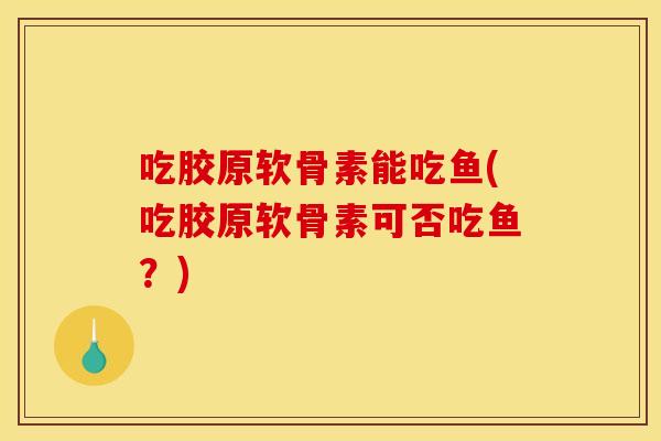 吃胶原软骨素能吃鱼(吃胶原软骨素可否吃鱼？)