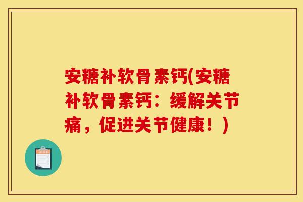 安糖补软骨素钙(安糖补软骨素钙：缓解关节痛，促进关节健康！)