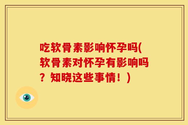 吃软骨素影响怀孕吗(软骨素对怀孕有影响吗？知晓这些事情！)