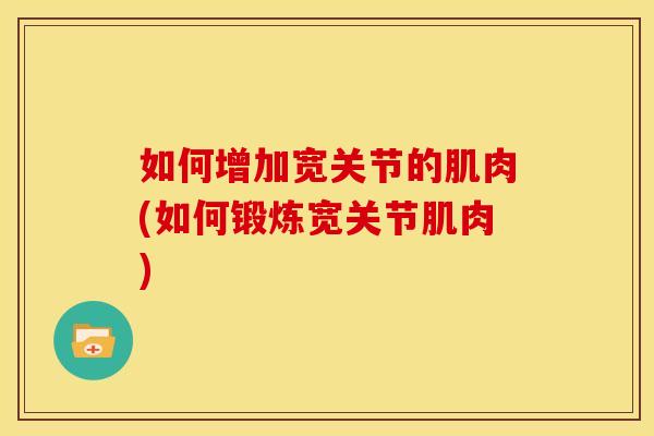 如何增加宽关节的肌肉(如何锻炼宽关节肌肉)