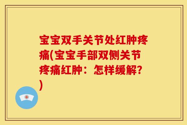 宝宝双手关节处红肿疼痛(宝宝手部双侧关节疼痛红肿：怎样缓解？)