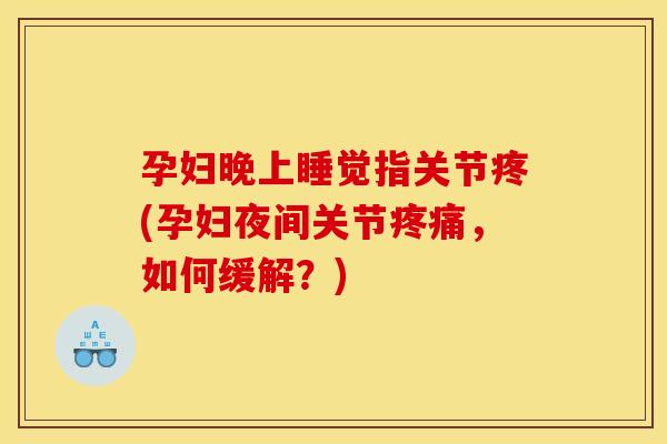 孕妇晚上睡觉指关节疼(孕妇夜间关节疼痛，如何缓解？)