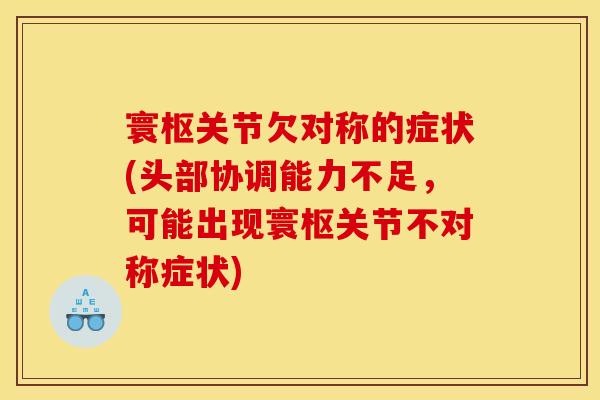 寰枢关节欠对称的症状(头部协调能力不足，可能出现寰枢关节不对称症状)