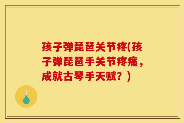 孩子弹琵琶关节疼(孩子弹琵琶手关节疼痛，成就古琴手天赋？)