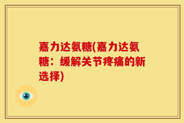 嘉力达氨糖(嘉力达氨糖：缓解关节疼痛的新选择)
