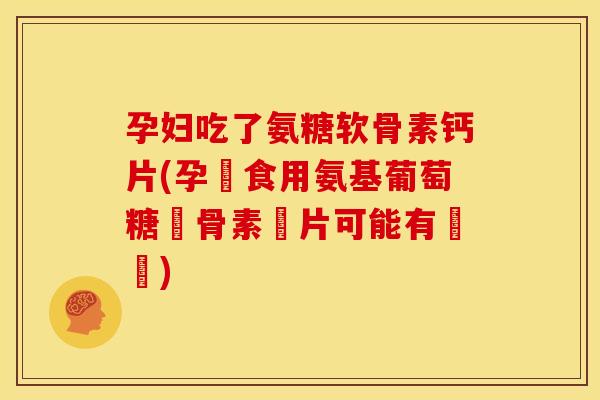 孕妇吃了氨糖软骨素钙片(孕婦食用氨基葡萄糖軟骨素鈣片可能有風險)