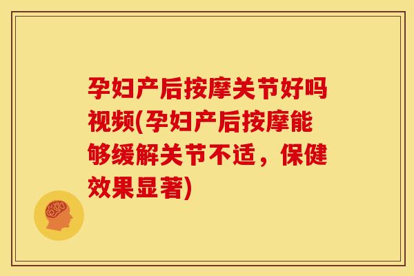 孕妇产后按摩关节好吗视频(孕妇产后按摩能够缓解关节不适，保健效果显著)