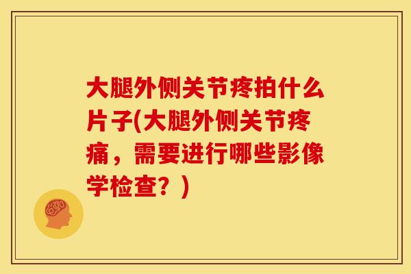 大腿外侧关节疼拍什么片子(大腿外侧关节疼痛，需要进行哪些影像学检查？)