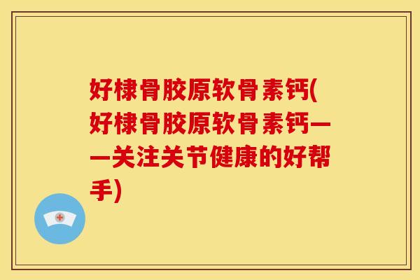 好棣骨胶原软骨素钙(好棣骨胶原软骨素钙——关注关节健康的好帮手)