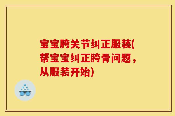 宝宝胯关节纠正服装(帮宝宝纠正胯骨问题，从服装开始)