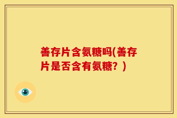 善存片含氨糖吗(善存片是否含有氨糖？)